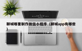 银川聊城哪里制作微信小程序（聊城app有哪些）
