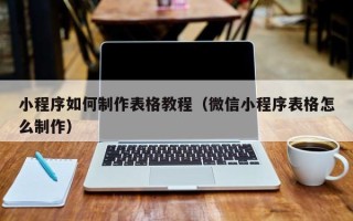 银川小程序如何制作表格教程（微信小程序表格怎么制作）