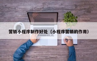 银川营销小程序制作好处（小程序营销的作用）