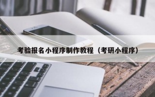 银川考验报名小程序制作教程（考研小程序）