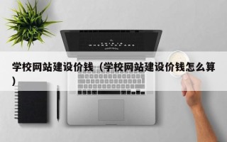 银川学校网站建设价钱（学校网站建设价钱怎么算）