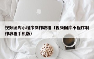 银川视频图库小程序制作教程（视频图库小程序制作教程手机版）